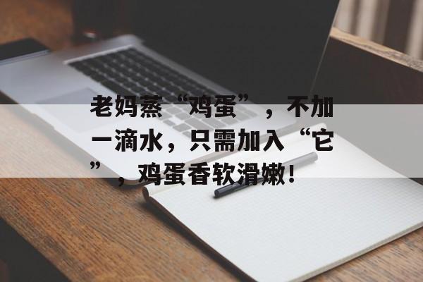 老妈蒸“鸡蛋”，不加一滴水，只需加入“它”，鸡蛋香软滑嫩！-第1张图片-