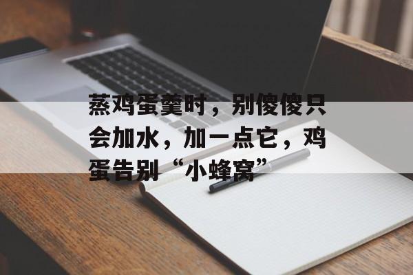 蒸鸡蛋羹时，别傻傻只会加水，加一点它，鸡蛋告别“小蜂窝”-第1张图片-