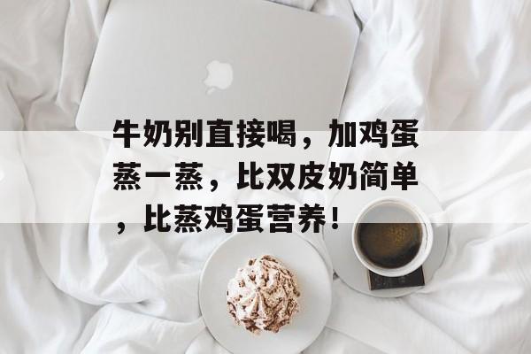 牛奶别直接喝，加鸡蛋蒸一蒸，比双皮奶简单，比蒸鸡蛋营养！-第1张图片-