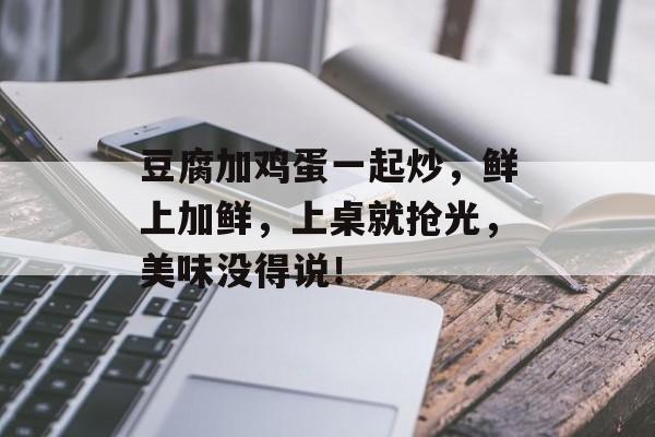 豆腐加鸡蛋一起炒，鲜上加鲜，上桌就抢光，美味没得说！-第1张图片-