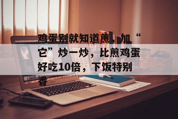 鸡蛋别就知道煎，加“它”炒一炒，比煎鸡蛋好吃10倍，下饭特别香-第1张图片-