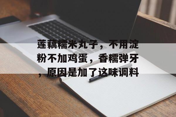 莲藕糯米丸子，不用淀粉不加鸡蛋，香糯弹牙，原因是加了这味调料-第1张图片-