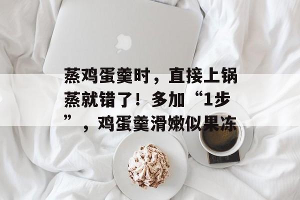 蒸鸡蛋羹时，直接上锅蒸就错了！多加“1步”，鸡蛋羹滑嫩似果冻-第1张图片-