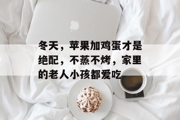 冬天，苹果加鸡蛋才是绝配，不蒸不烤，家里的老人小孩都爱吃-第1张图片-