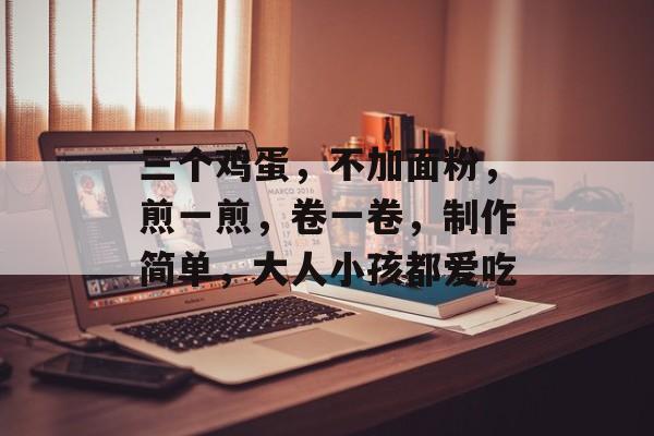 三个鸡蛋，不加面粉，煎一煎，卷一卷，制作简单，大人小孩都爱吃-第1张图片-