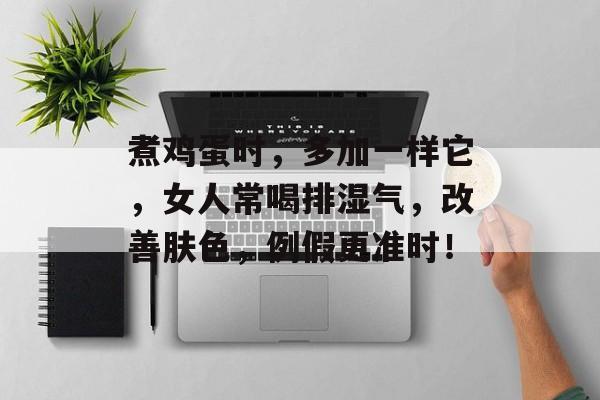 煮鸡蛋时，多加一样它，女人常喝排湿气，改善肤色，例假更准时！-第1张图片-