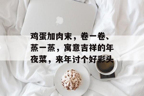 鸡蛋加肉末，卷一卷、蒸一蒸，寓意吉祥的年夜菜，来年讨个好彩头-第1张图片-