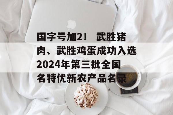 国字号加2！ 武胜猪肉、武胜鸡蛋成功入选2024年第三批全国名特优新农产品名录-第1张图片-