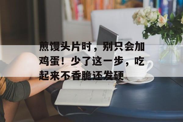 煎馒头片时，别只会加鸡蛋！少了这一步，吃起来不香脆还发硬-第1张图片-