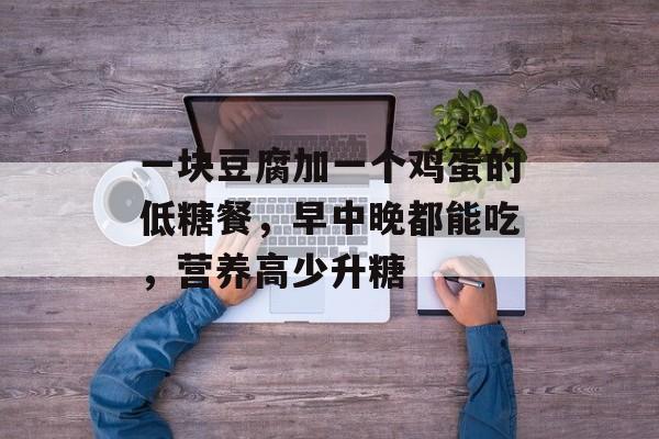 一块豆腐加一个鸡蛋的低糖餐，早中晚都能吃，营养高少升糖-第1张图片-
