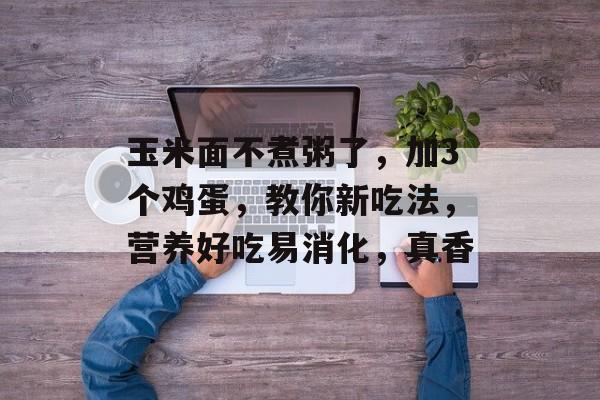 玉米面不煮粥了，加3个鸡蛋，教你新吃法，营养好吃易消化，真香-第1张图片-