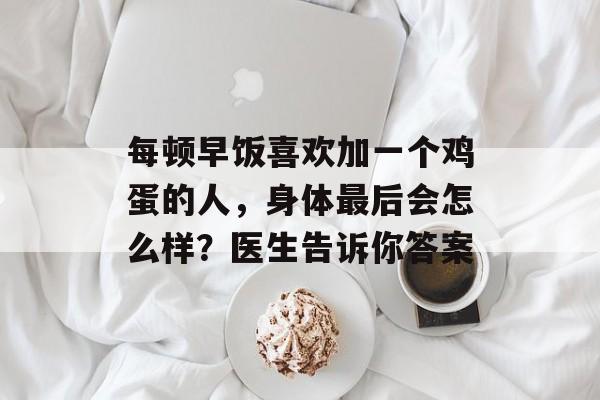每顿早饭喜欢加一个鸡蛋的人，身体最后会怎么样？医生告诉你答案-第1张图片-
