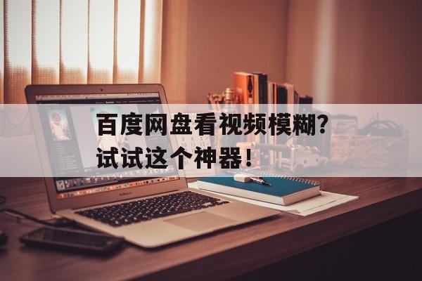 百度网盘看视频模糊？试试这个神器！-第1张图片-