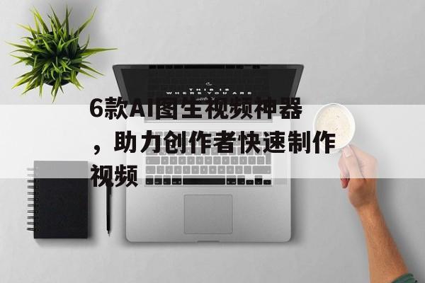 6款AI图生视频神器，助力创作者快速制作视频-第1张图片-