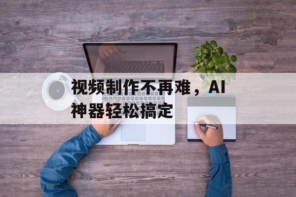 视频制作不再难，AI神器轻松搞定-第1张图片-