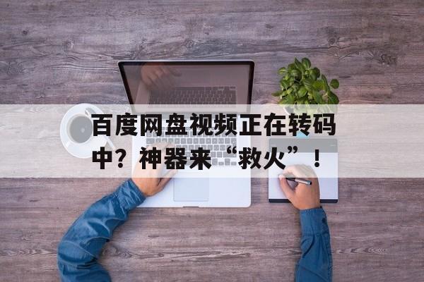 百度网盘视频正在转码中？神器来“救火”！-第1张图片-
