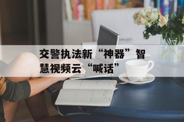 交警执法新“神器”智慧视频云“喊话”-第1张图片-