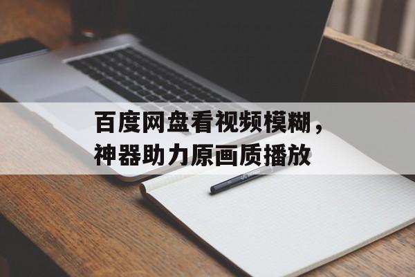 百度网盘看视频模糊，神器助力原画质播放-第1张图片-