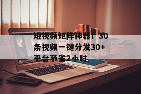 短视频矩阵神器！30条视频一键分发30+平台节省2小时-第1张图片-