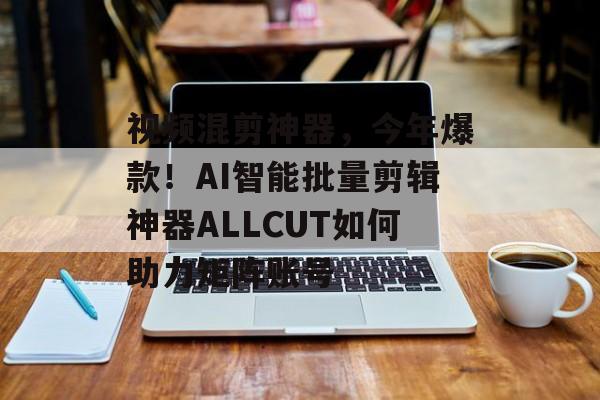 视频混剪神器，今年爆款！AI智能批量剪辑神器ALLCUT如何助力矩阵账号-第1张图片-