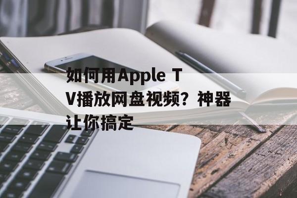 如何用Apple TV播放网盘视频？神器让你搞定-第1张图片-