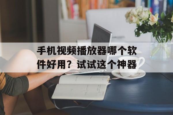 手机视频播放器哪个软件好用？试试这个神器-第1张图片-