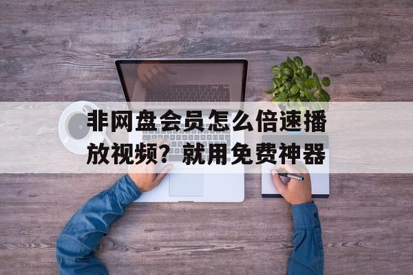 非网盘会员怎么倍速播放视频？就用免费神器-第1张图片-