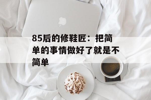 85后的修鞋匠：把简单的事情做好了就是不简单-第1张图片-