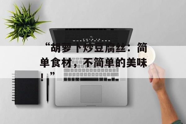 “胡萝卜炒豆腐丝：简单食材，不简单的美味！”-第1张图片-