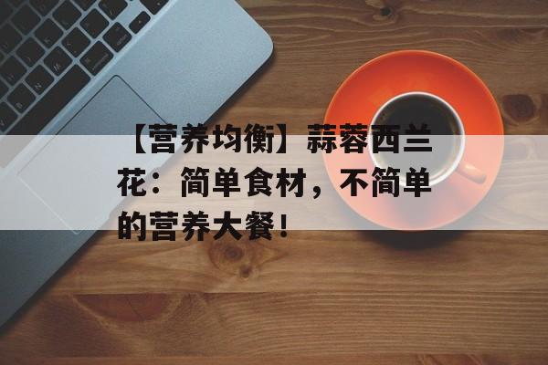 【营养均衡】蒜蓉西兰花：简单食材，不简单的营养大餐！-第1张图片-