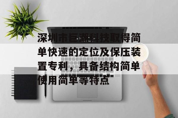 深圳市巨潮科技取得简单快速的定位及保压装置专利，具备结构简单使用简单等特点-第1张图片-