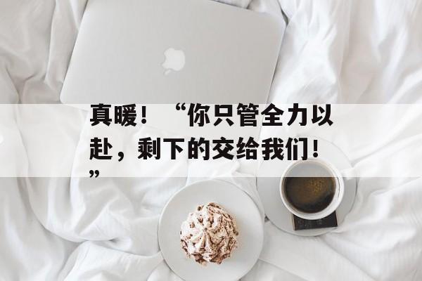 真暖！“你只管全力以赴，剩下的交给我们！”-第1张图片-