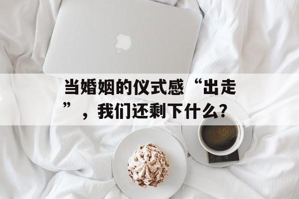 当婚姻的仪式感“出走”，我们还剩下什么？-第1张图片-