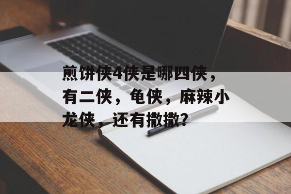 煎饼侠4侠是哪四侠，有二侠，龟侠，麻辣小龙侠，还有撒撒？-第1张图片-