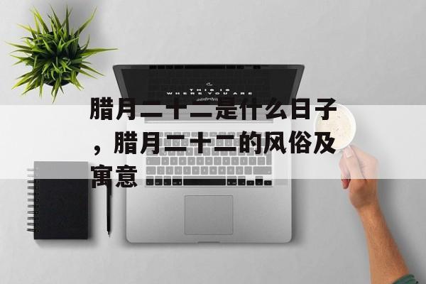 腊月二十二是什么日子，腊月二十二的风俗及寓意-第1张图片-