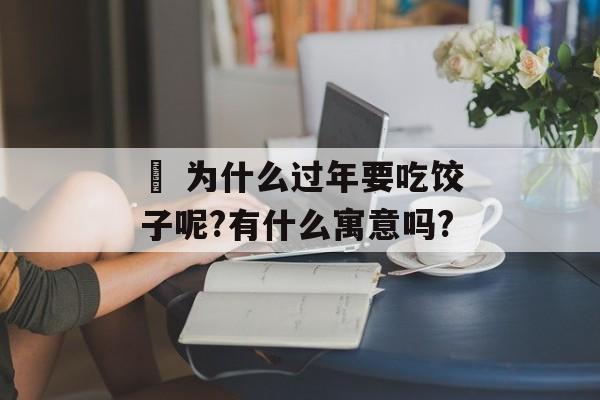 • 为什么过年要吃饺子呢?有什么寓意吗?-第1张图片-