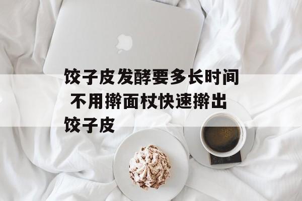 饺子皮发酵要多长时间 不用擀面杖快速擀出饺子皮-第1张图片-