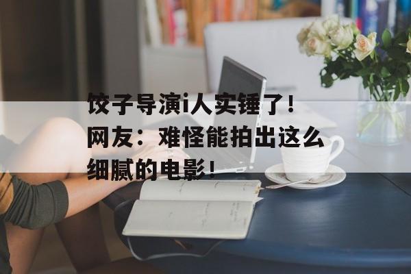 饺子导演i人实锤了！网友：难怪能拍出这么细腻的电影！-第1张图片-