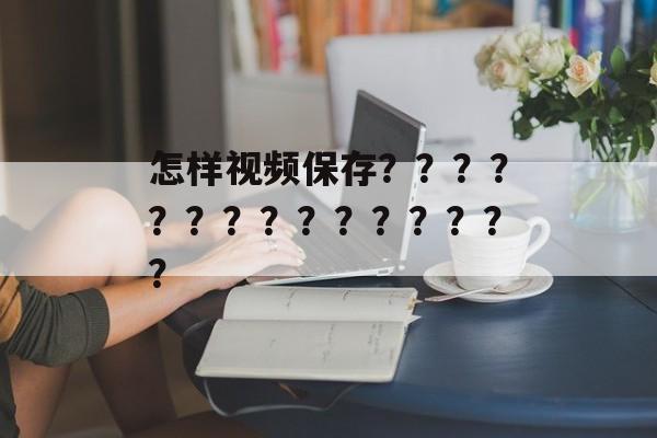怎样视频保存？？？？？？？？？？？？？？？-第1张图片-
