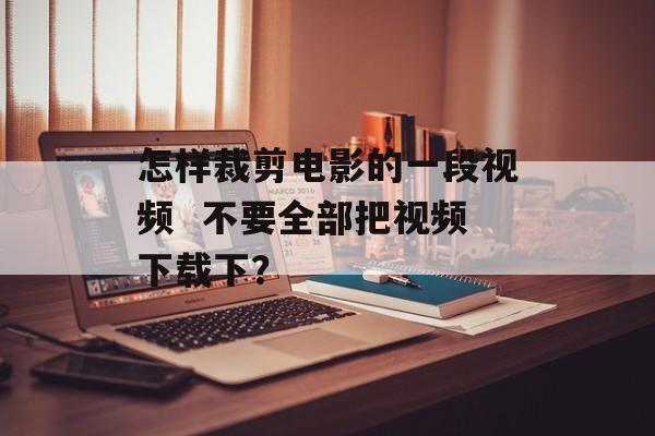 怎样裁剪电影的一段视频  不要全部把视频下载下？-第1张图片-