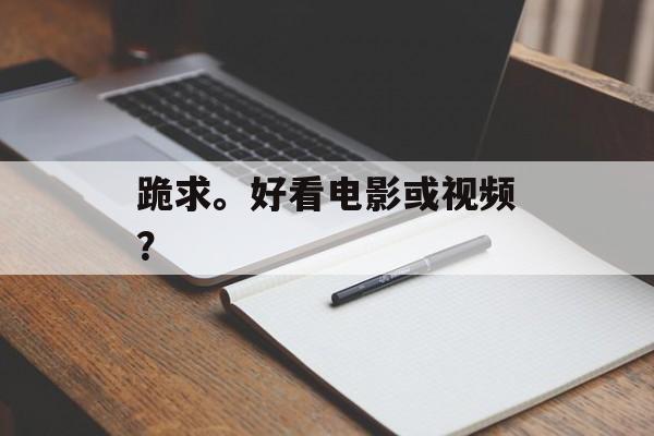 跪求。好看电影或视频？-第1张图片-