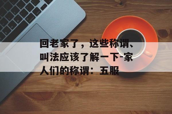 回老家了，这些称谓、叫法应该了解一下-家人们的称谓：五服-第1张图片-