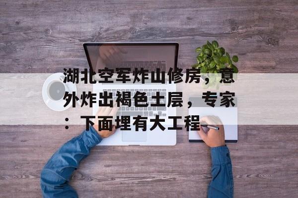 湖北空军炸山修房，意外炸出褐色土层，专家：下面埋有大工程-第1张图片-