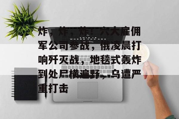 炸，炸，炸！六大雇佣军公司参战，俄凌晨打响歼灭战，地毯式轰炸到处尸横遍野，乌遭严重打击-第1张图片-