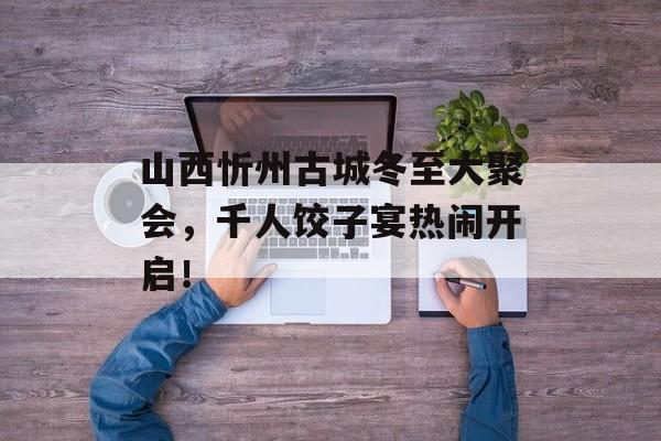 山西忻州古城冬至大聚会，千人饺子宴热闹开启！-第1张图片-