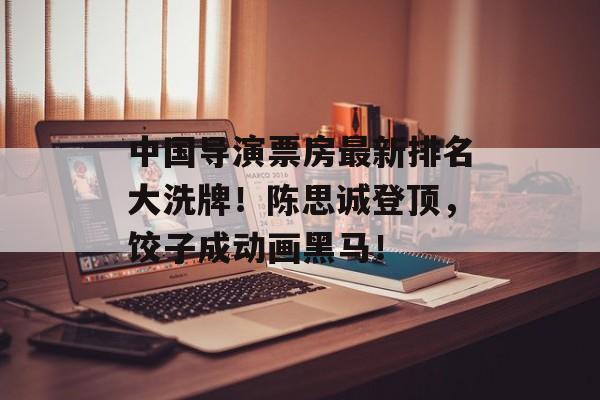 中国导演票房最新排名大洗牌！陈思诚登顶，饺子成动画黑马！-第1张图片-