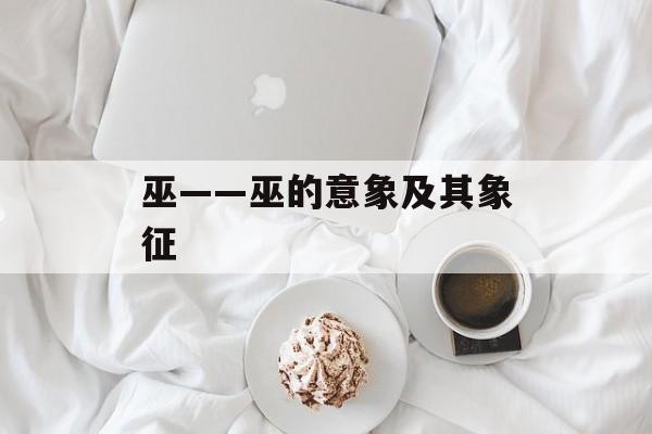 巫——巫的意象及其象征-第1张图片-
