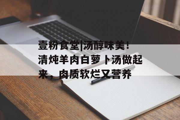 壹粉食堂|汤醇味美！清炖羊肉白萝卜汤做起来，肉质软烂又营养-第1张图片-