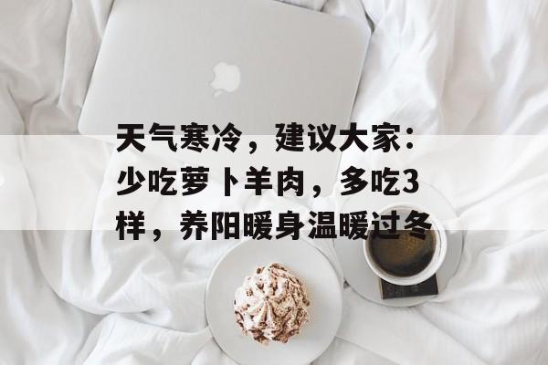 天气寒冷，建议大家：少吃萝卜羊肉，多吃3样，养阳暖身温暖过冬-第1张图片-