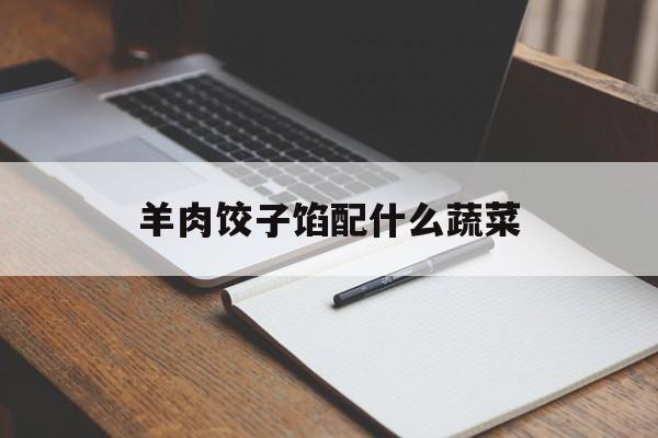 羊肉饺子馅配什么蔬菜-第1张图片-